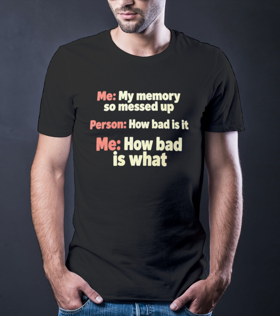 Me My Memory So Messed Up Person How Bad Is It Me How Bad Is What T-Shirt