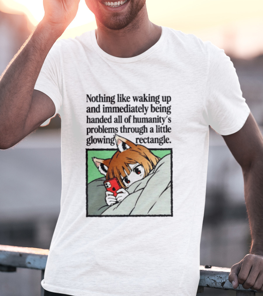 Nothing Like Waking Up And Immediately Being Handed All Of Humanity's Problems Through A Little Glowing Rectangle T-Shirt