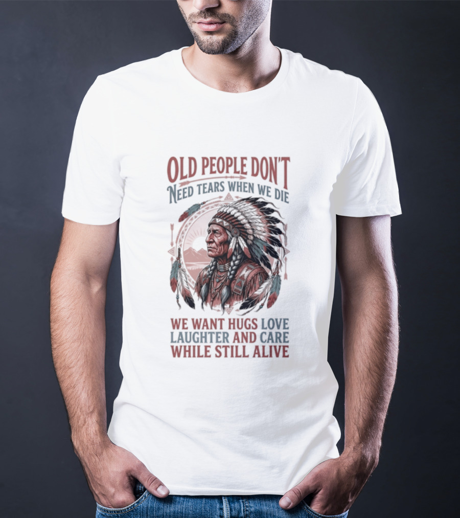 Old People Don't Need Tears When We Die, We Want Hugs, Love, Laughter, And Care While Still Alive Native American T-Shirt