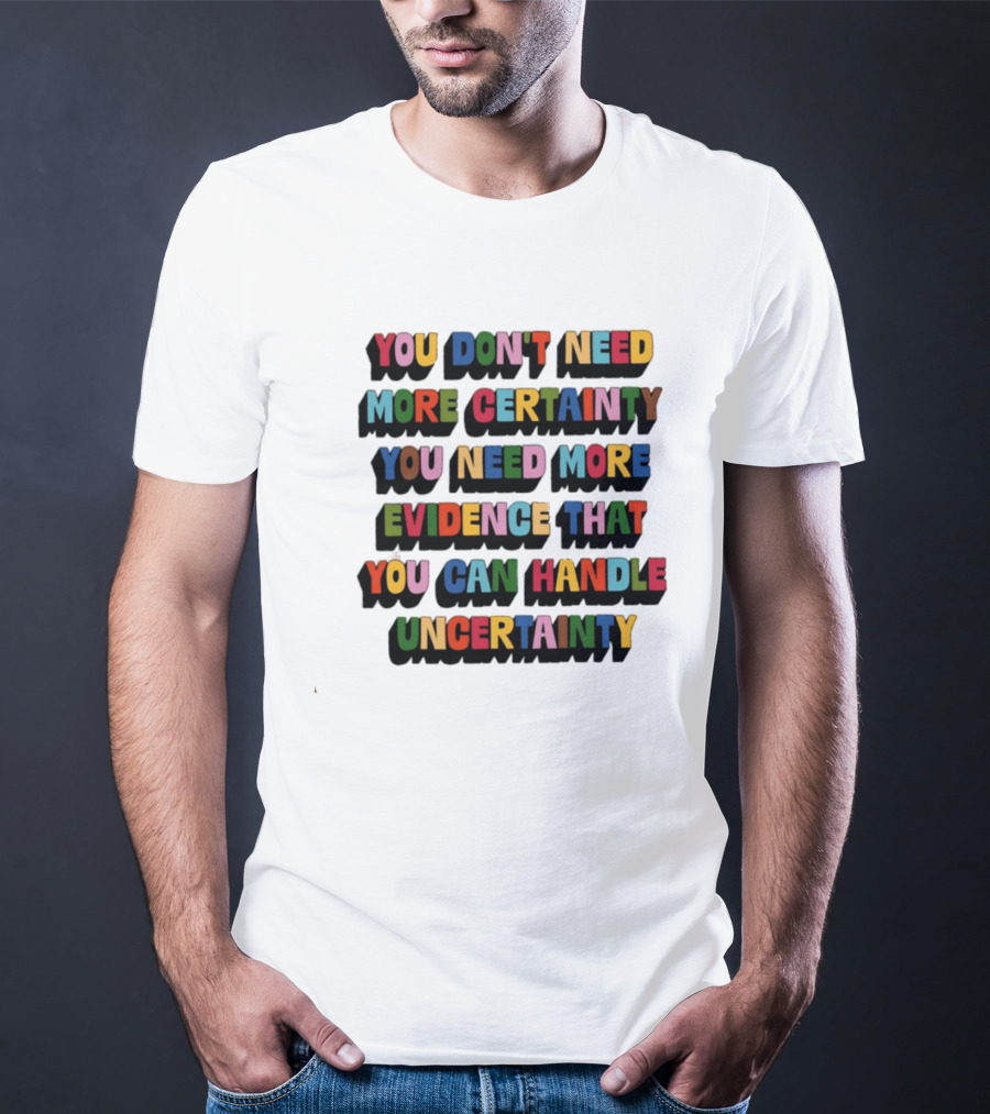 You Don't Need More Certainty You Need More Evidence That You Can Handle Uncertainty T-Shirt