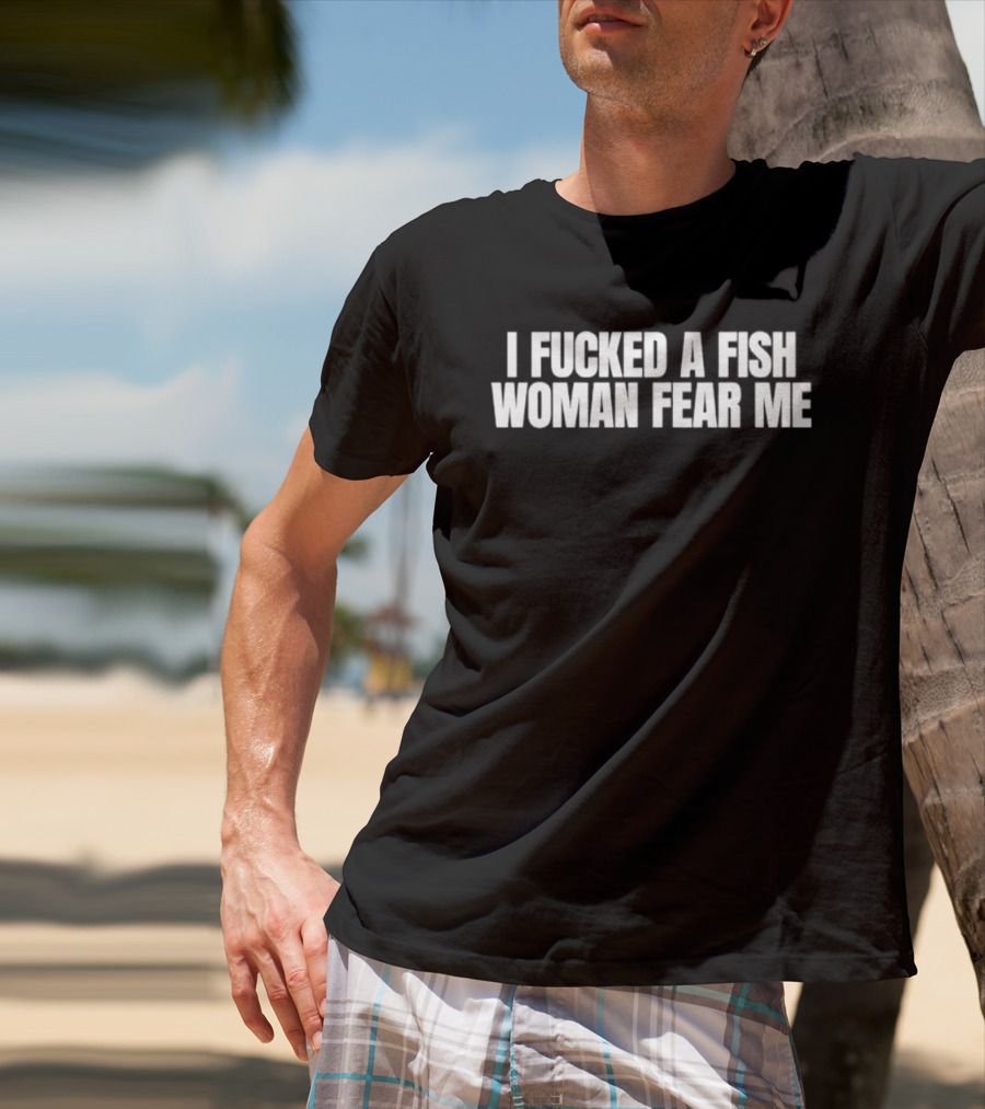 I Fucked A Fish Woman Fear Me T-Shirt