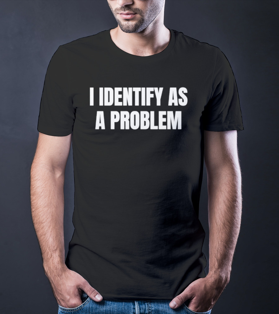 I Identify As A Problem T-Shirt