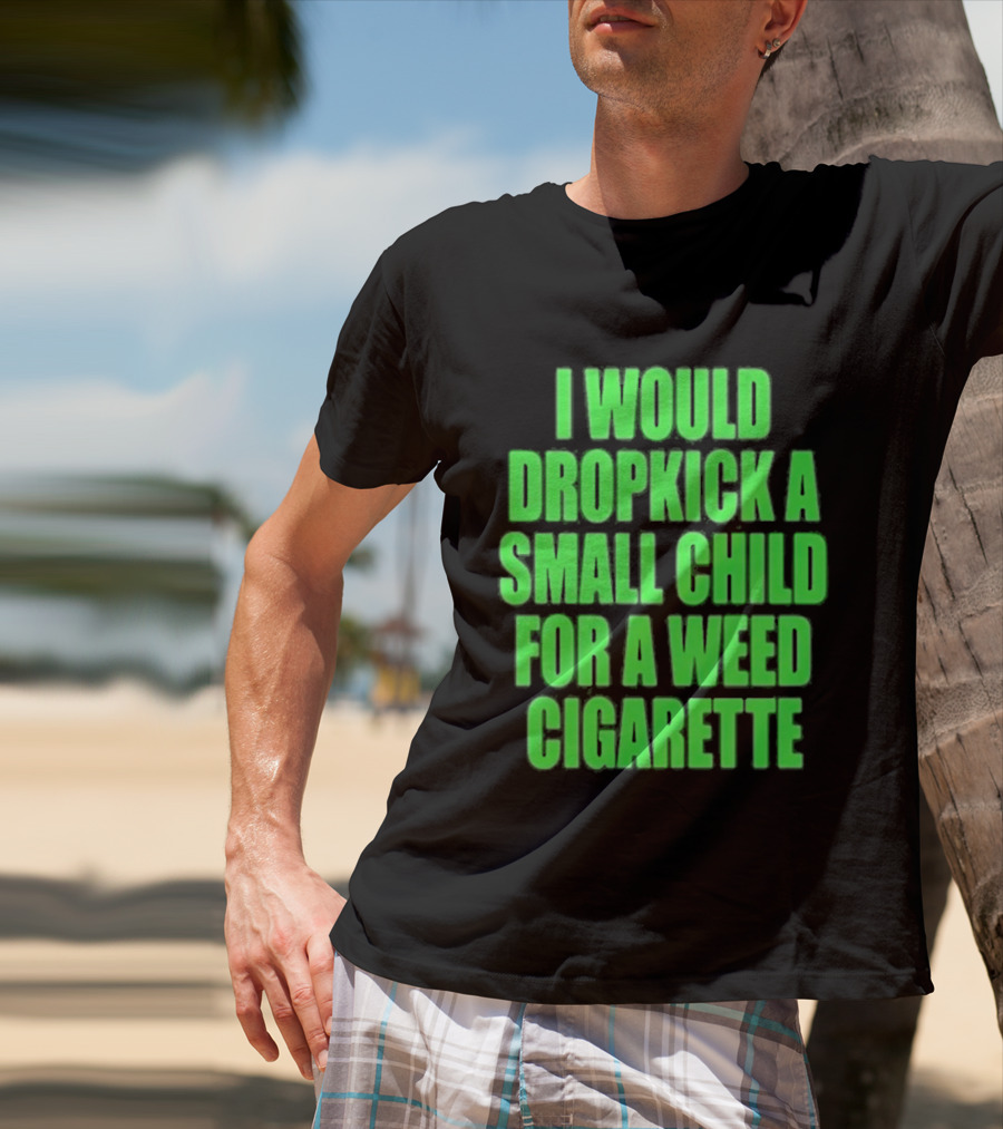 I Would Dropkick A Small Child For A Weed Cigarette T-Shirt