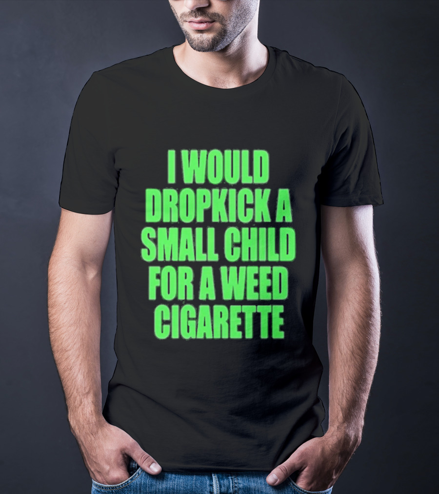 I Would Dropkick A Small Child For A Weed Cigarette T-Shirt