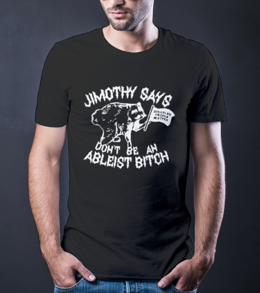 Jimothy Says Don't Be An Ableist Bitch T-Shirt