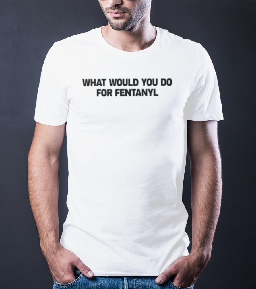 What Would You Do For Fentanyl T-Shirt