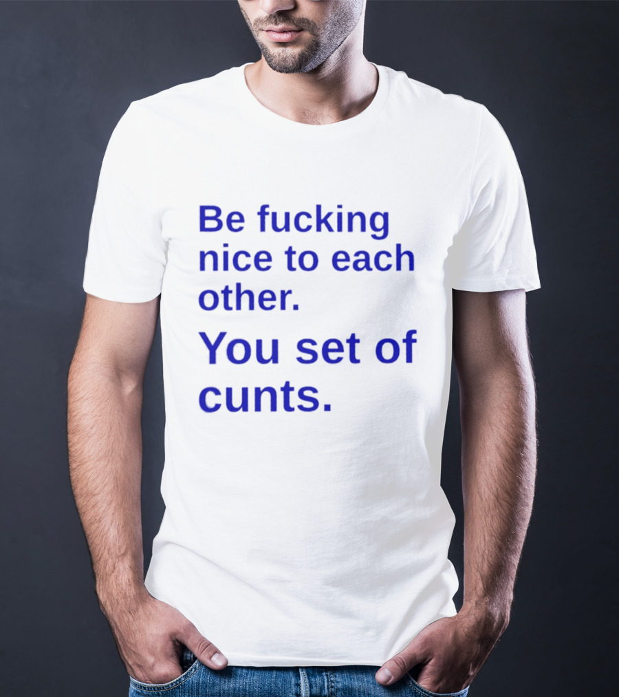 Be Fucking Nice To Each Other You Set Of Cunts T-Shirt