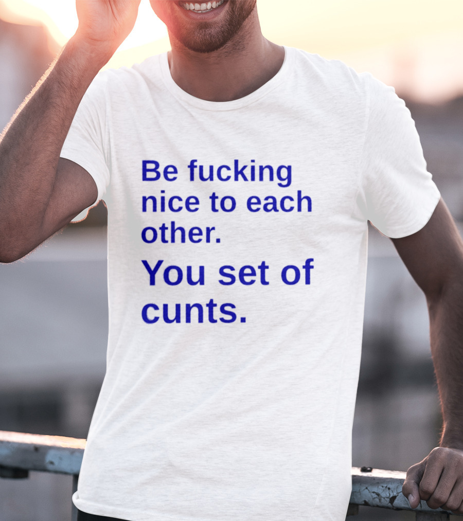 Be Fucking Nice To Each Other You Set Of Cunts T-Shirt