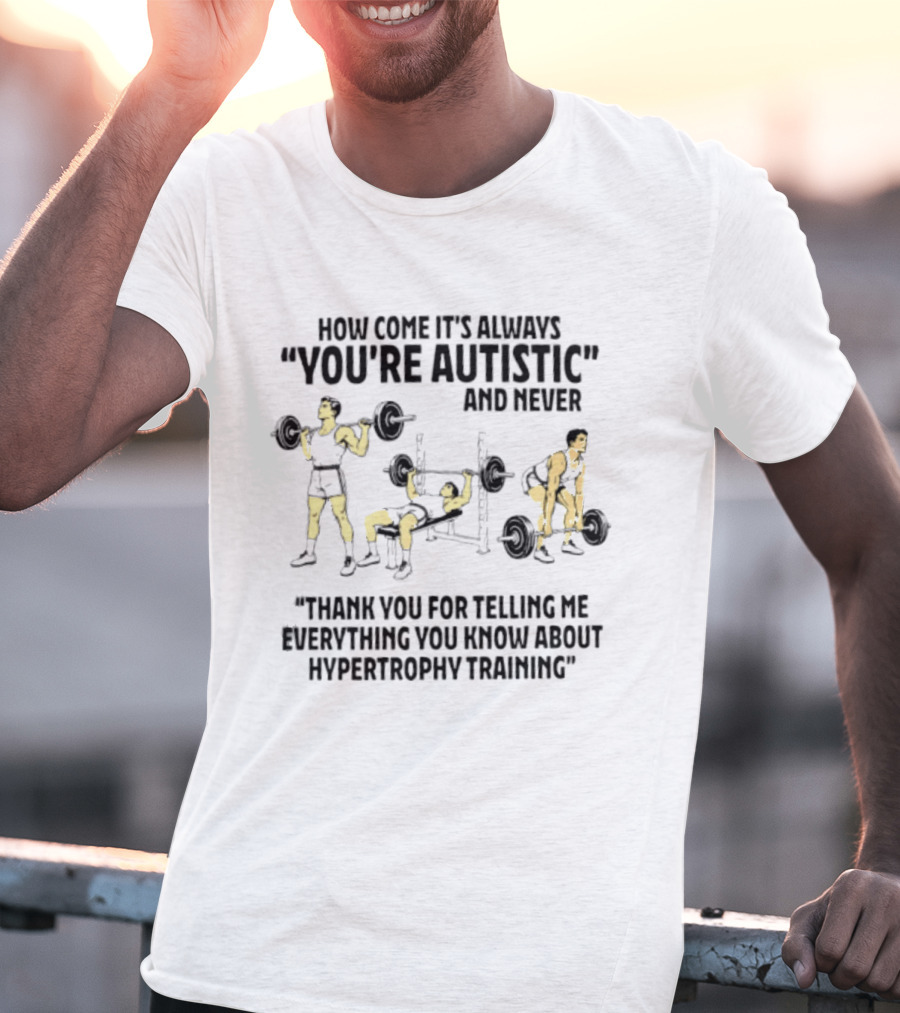 How Come It's Always You're Autistic And Never Thank You For Telling Me Everything You Know About Hypertrophy Training T-Shirt