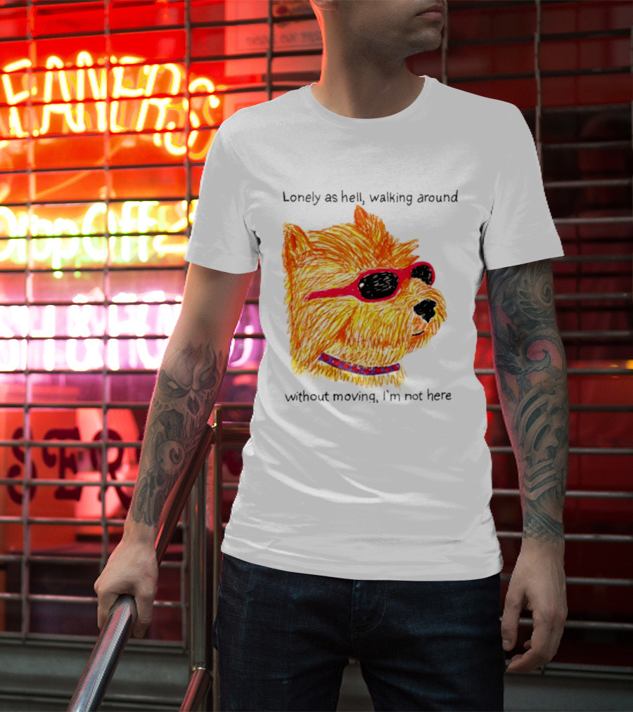Lonely As Hell Walking Around Without Moving I’m Not Here T-Shirt
