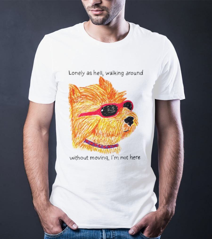 Lonely As Hell Walking Around Without Moving I’m Not Here T-Shirt