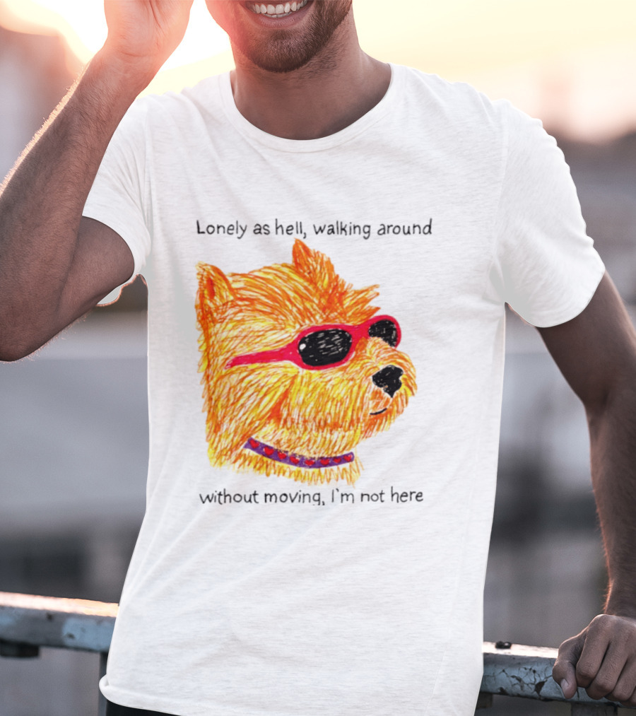 Lonely As Hell Walking Around Without Moving I’m Not Here T-Shirt