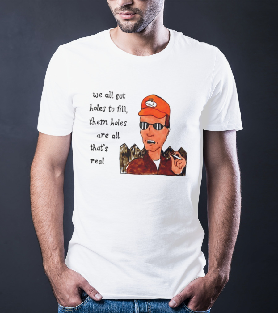 We All Got Holes To Fill Them Holes Are All That Is Real Dale Gribble Style With Orange Hat And Sunglasses T-Shirt