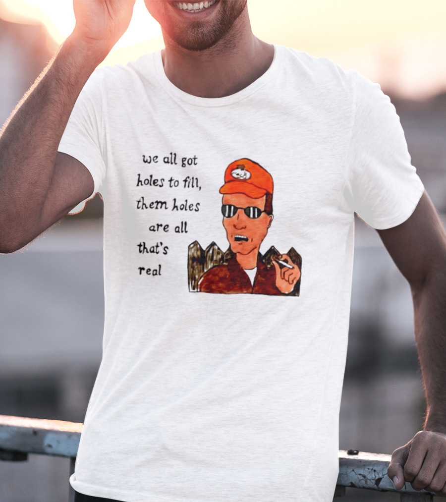 We All Got Holes To Fill Them Holes Are All That Is Real Dale Gribble Style With Orange Hat And Sunglasses T-Shirt