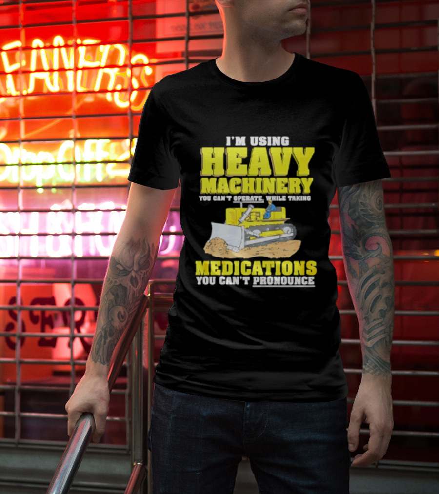 I'm Using Heavy Machinery You Can't Operate While Taking Medications You Can't Pronounce T-Shirt