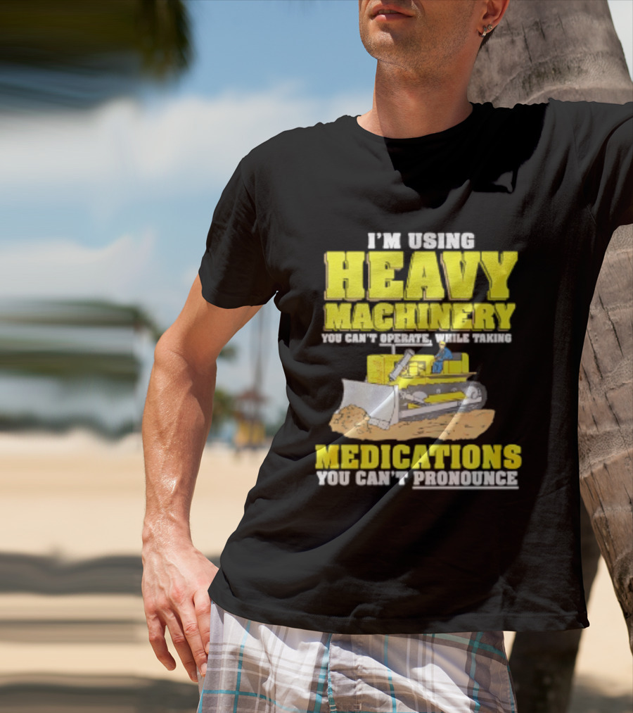 I'm Using Heavy Machinery You Can't Operate While Taking Medications You Can't Pronounce T-Shirt