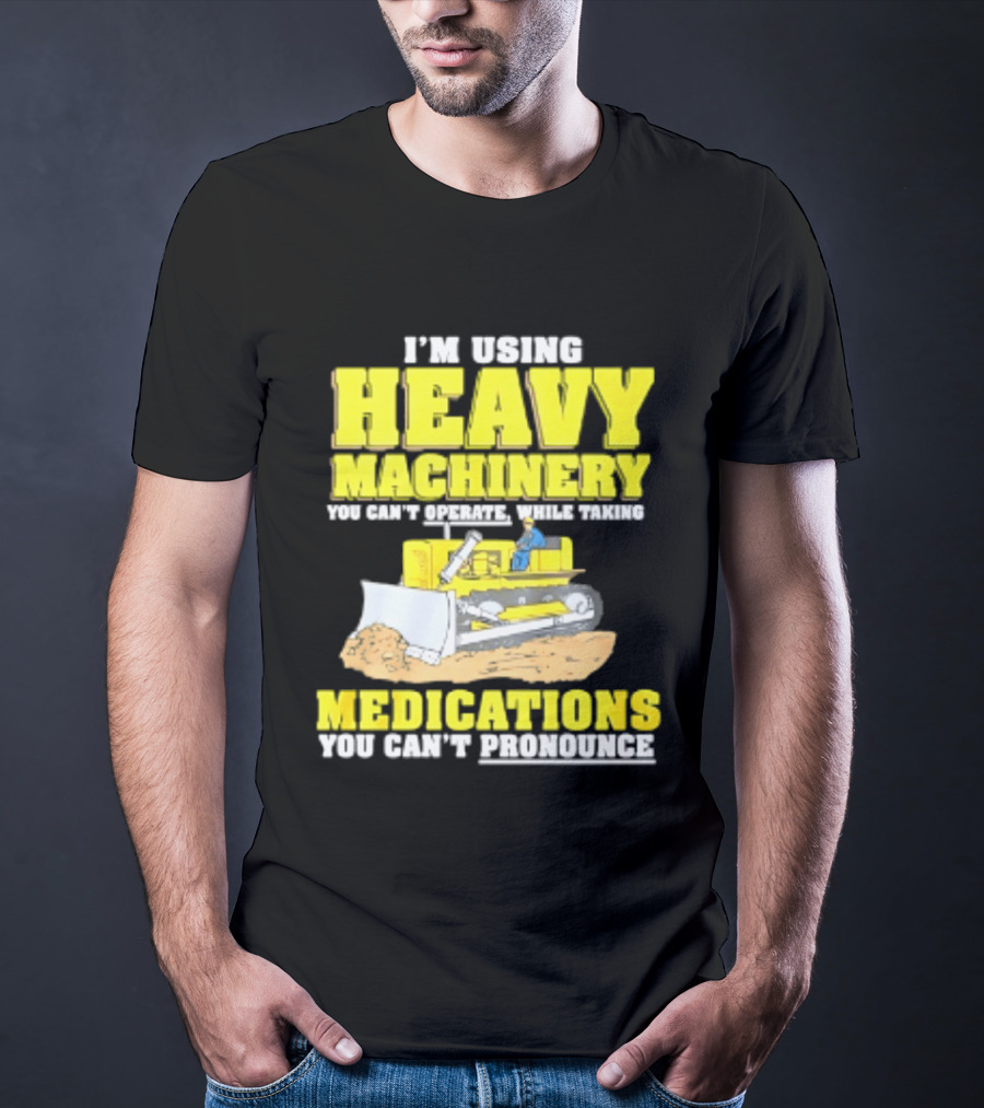 I'm Using Heavy Machinery You Can't Operate While Taking Medications You Can't Pronounce T-Shirt