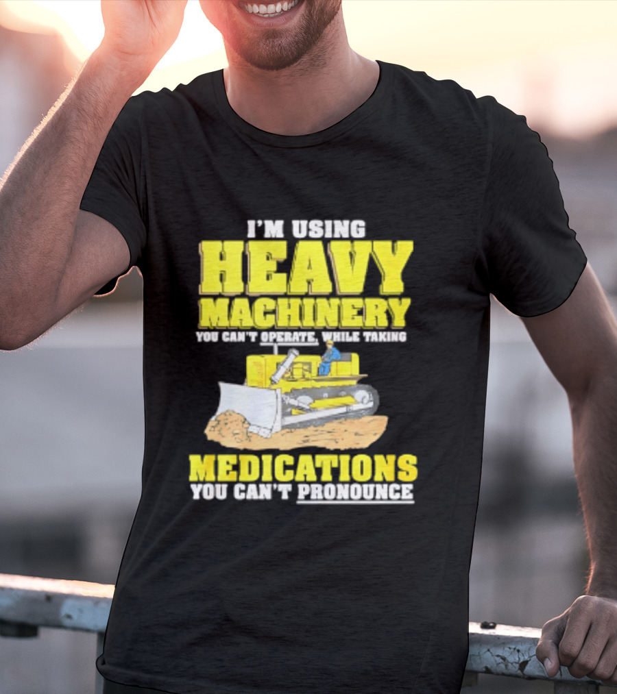 I'm Using Heavy Machinery You Can't Operate While Taking Medications You Can't Pronounce T-Shirt