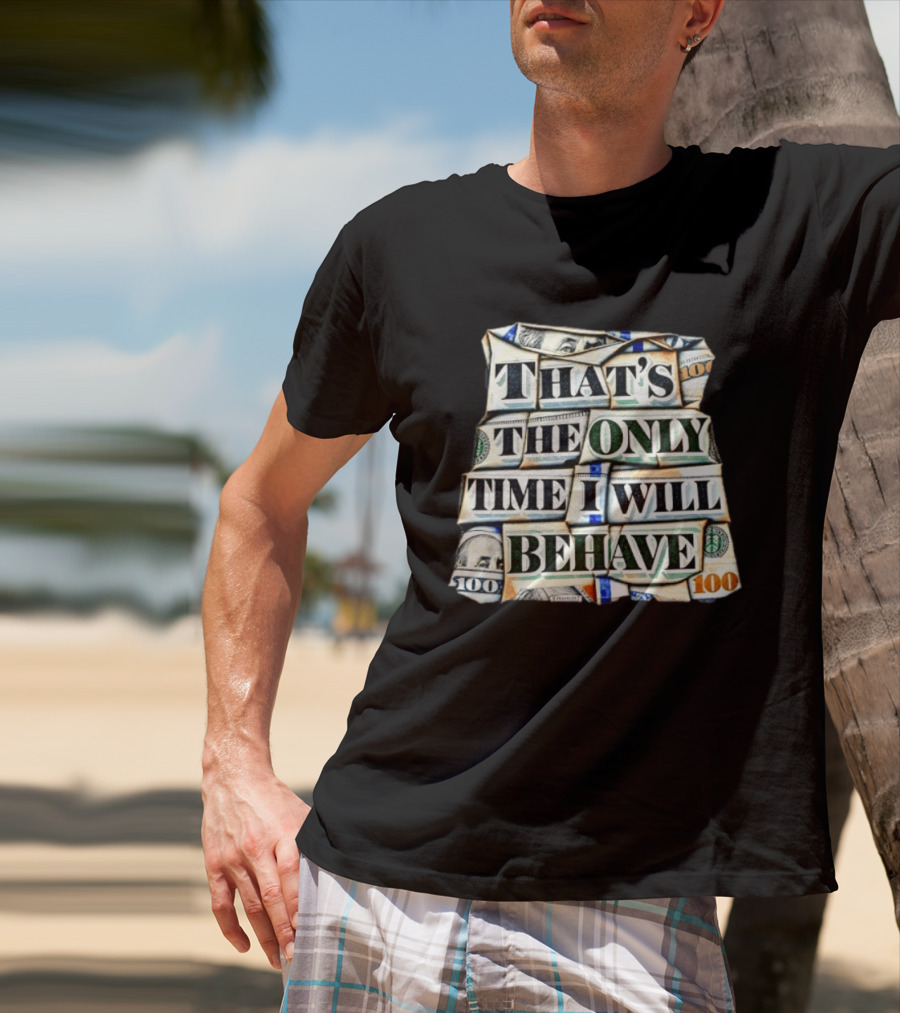 That's The Only Time I Will Behave Money Hundred Dollar Bills T-Shirt