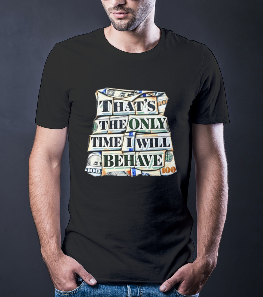 That's The Only Time I Will Behave Money Hundred Dollar Bills T-Shirt