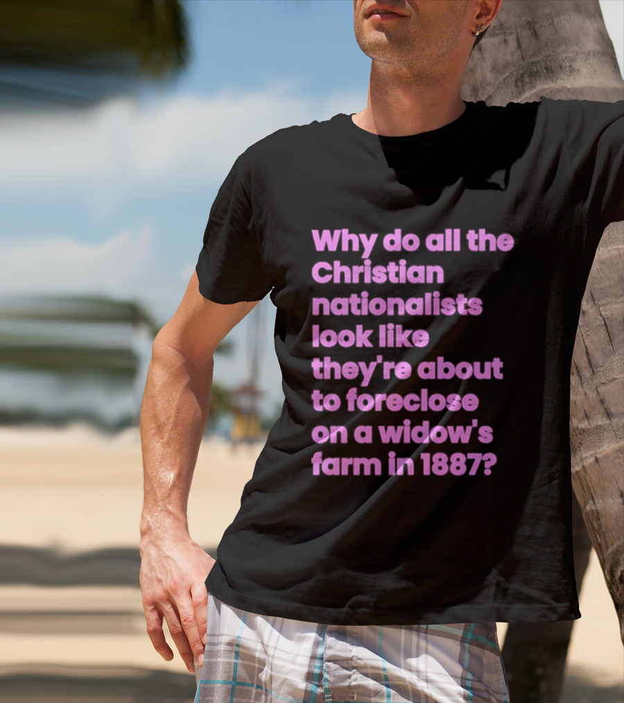 Why Do All The Christian Nationalists Look Like They're About To Foreclose On A Widow's Farm In 1897 T-Shirt