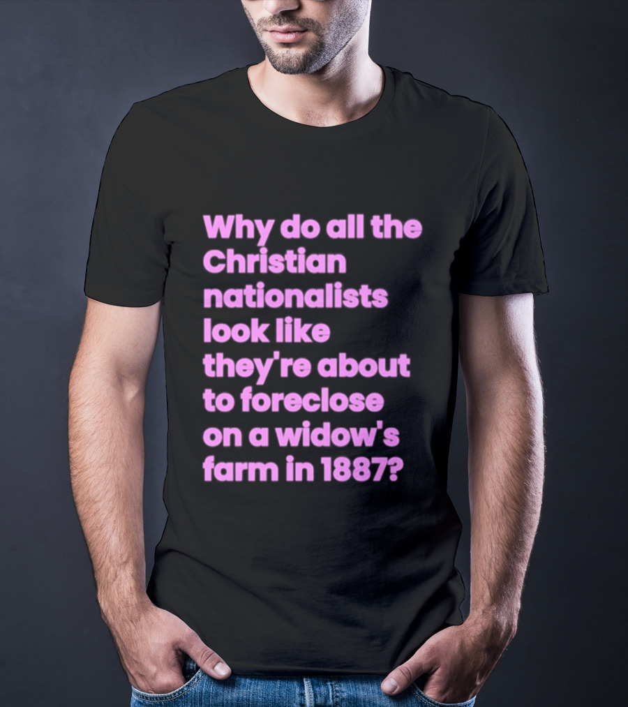 Why Do All The Christian Nationalists Look Like They're About To Foreclose On A Widow's Farm In 1897 T-Shirt