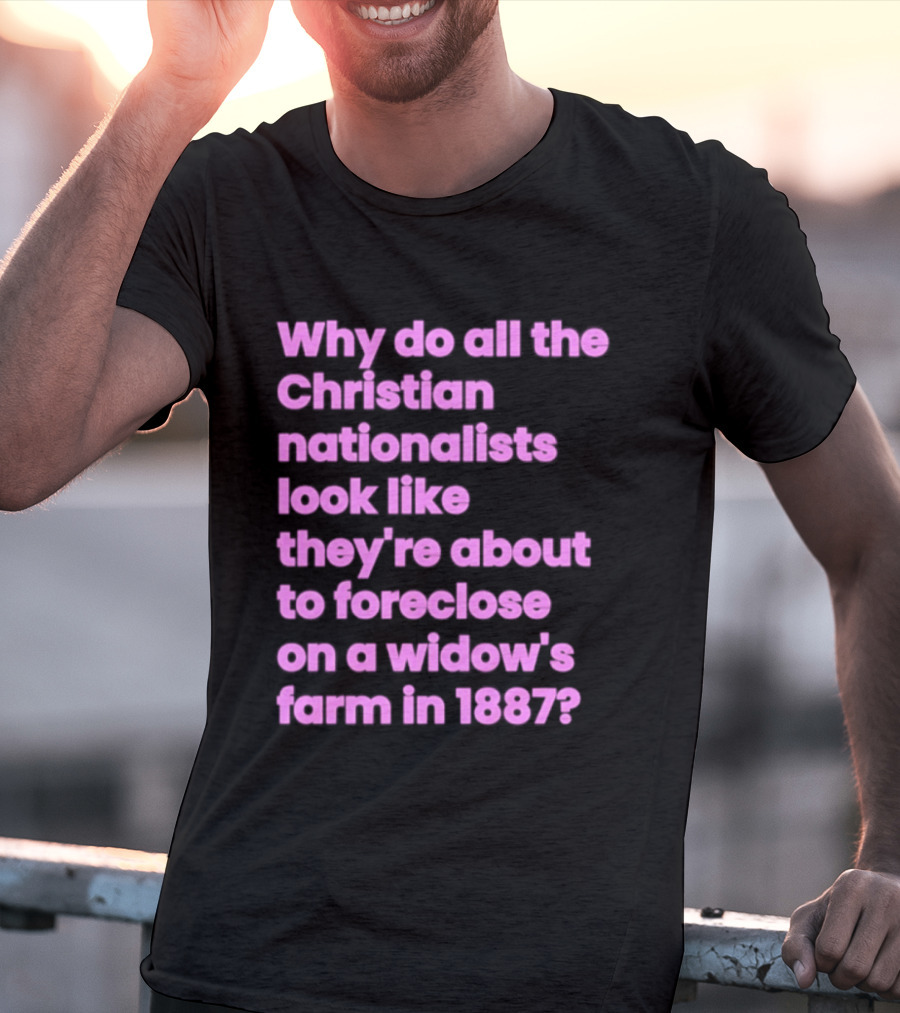 Why Do All The Christian Nationalists Look Like They're About To Foreclose On A Widow's Farm In 1897 T-Shirt