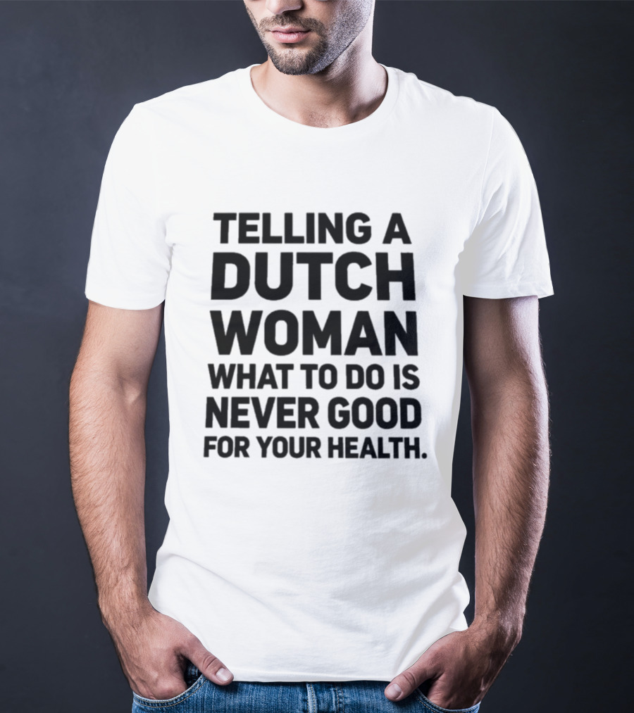 Telling A Dutch Woman What To Do Is Never Good For Your Health T-Shirt