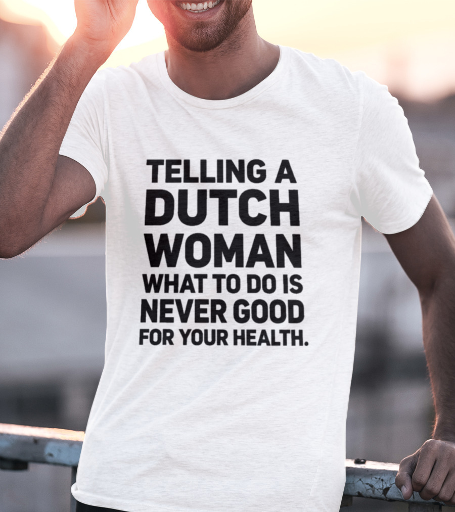 Telling A Dutch Woman What To Do Is Never Good For Your Health T-Shirt