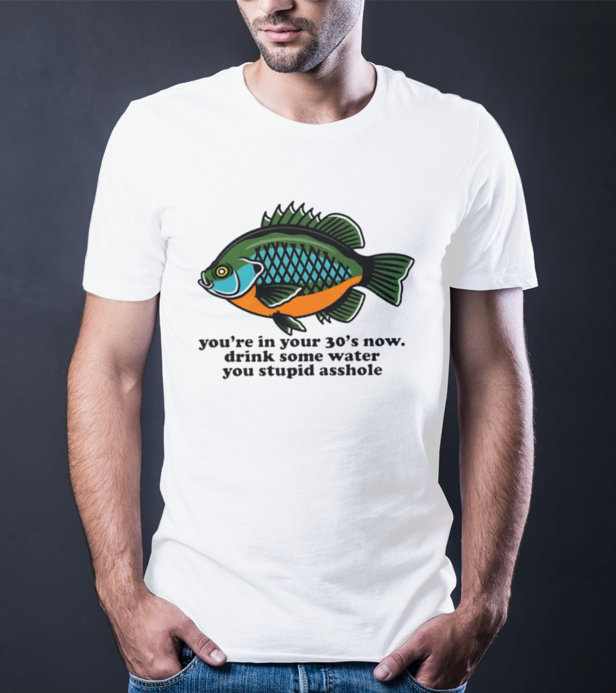 Lepomis Macrochirus You're In Your 30s Now Drink Some Water You Stupid Asshole T-Shirt
