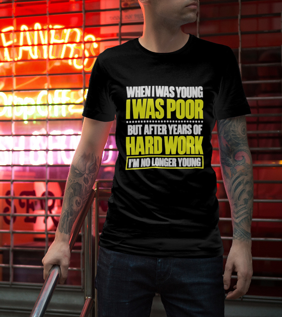 When I Was Young I Was Poor But After Years Of Hard Work I'm No Longer Young T-Shirt
