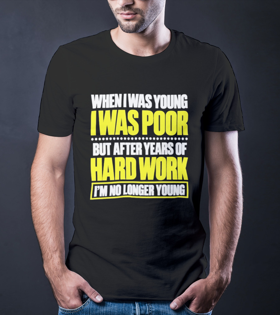 When I Was Young I Was Poor But After Years Of Hard Work I'm No Longer Young T-Shirt