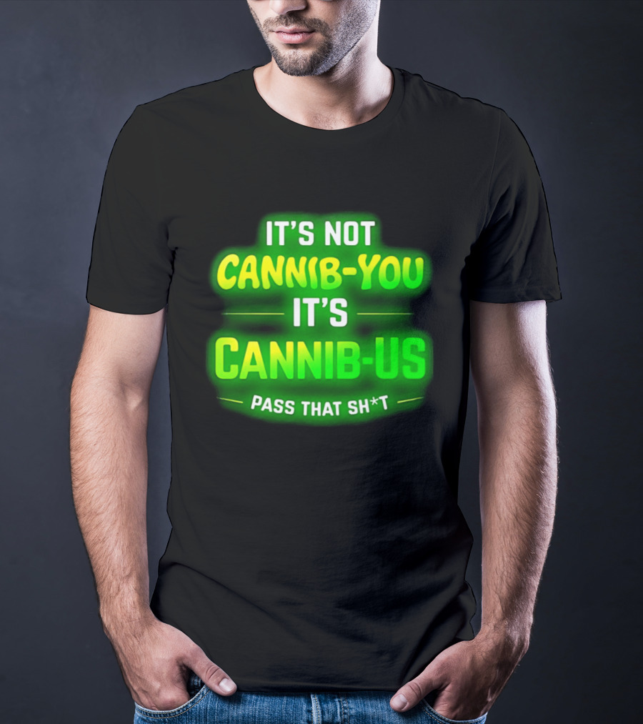 It's Not Cannib You It's Cannib Us Pass That Sh*t T-Shirt