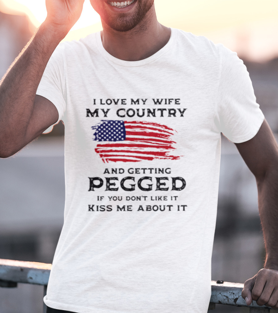 I Love My Wife My Country And Getting Pegged If You Don't Like It Kiss Me About It Flag USA Flag T-Shirt