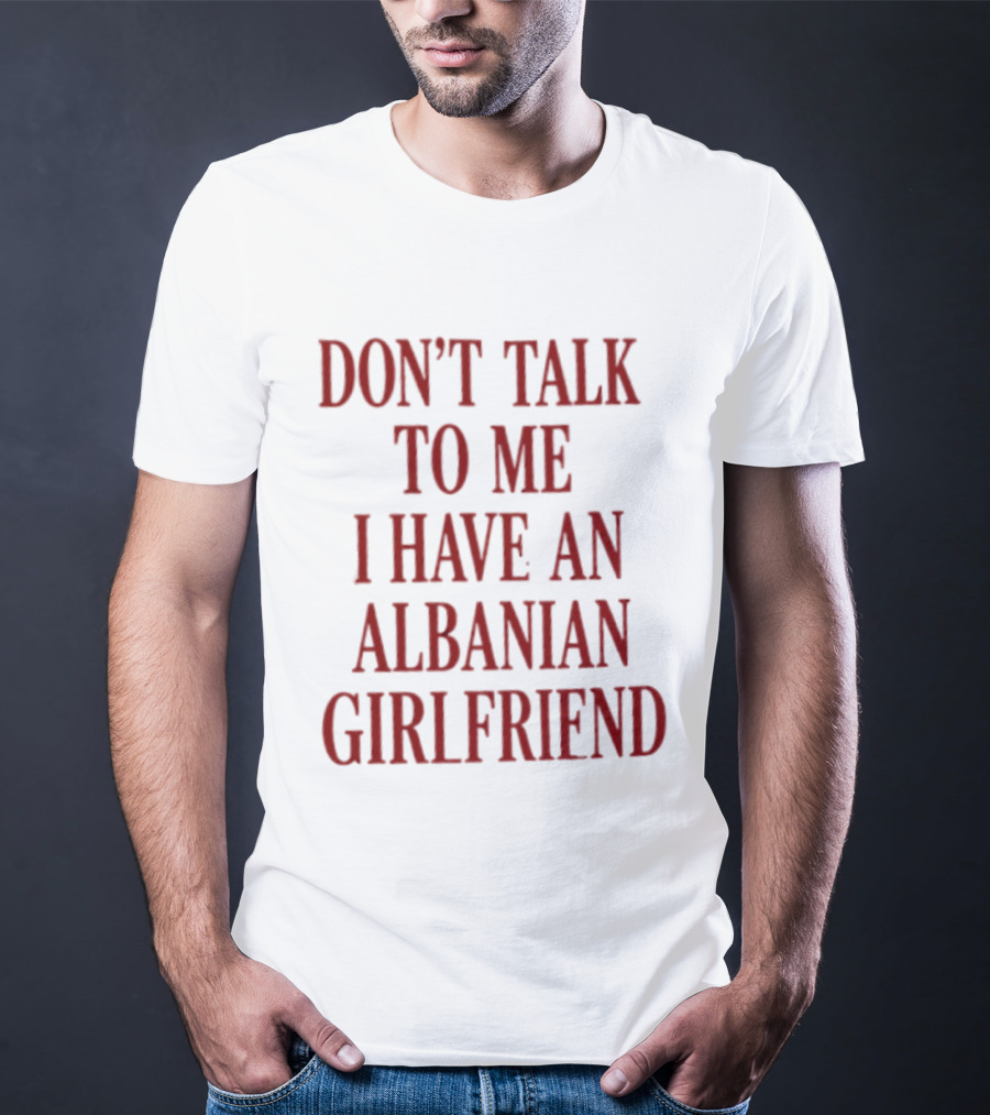Don't Talk To Me I Have An Albanian Girlfriend T-Shirt