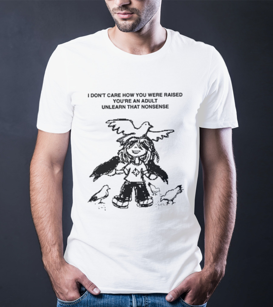 I Don't Care How You Were Raised You're An Adult Unlearn That Nonsense Cartoon Character With Birds T-Shirt