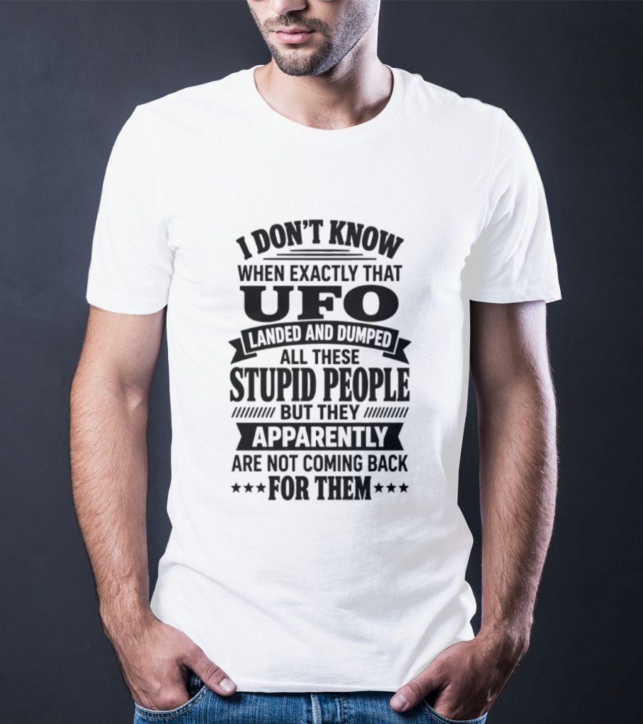 I Don't Know When Exactly That UFO Landed And Dumped All These Stupid People But They Apparently Are Not Coming Back For Them T-Shirt