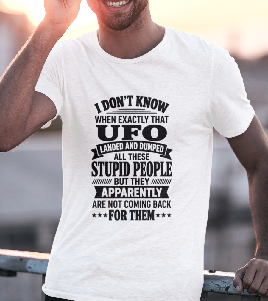 I Don't Know When Exactly That UFO Landed And Dumped All These Stupid People But They Apparently Are Not Coming Back For Them T-Shirt
