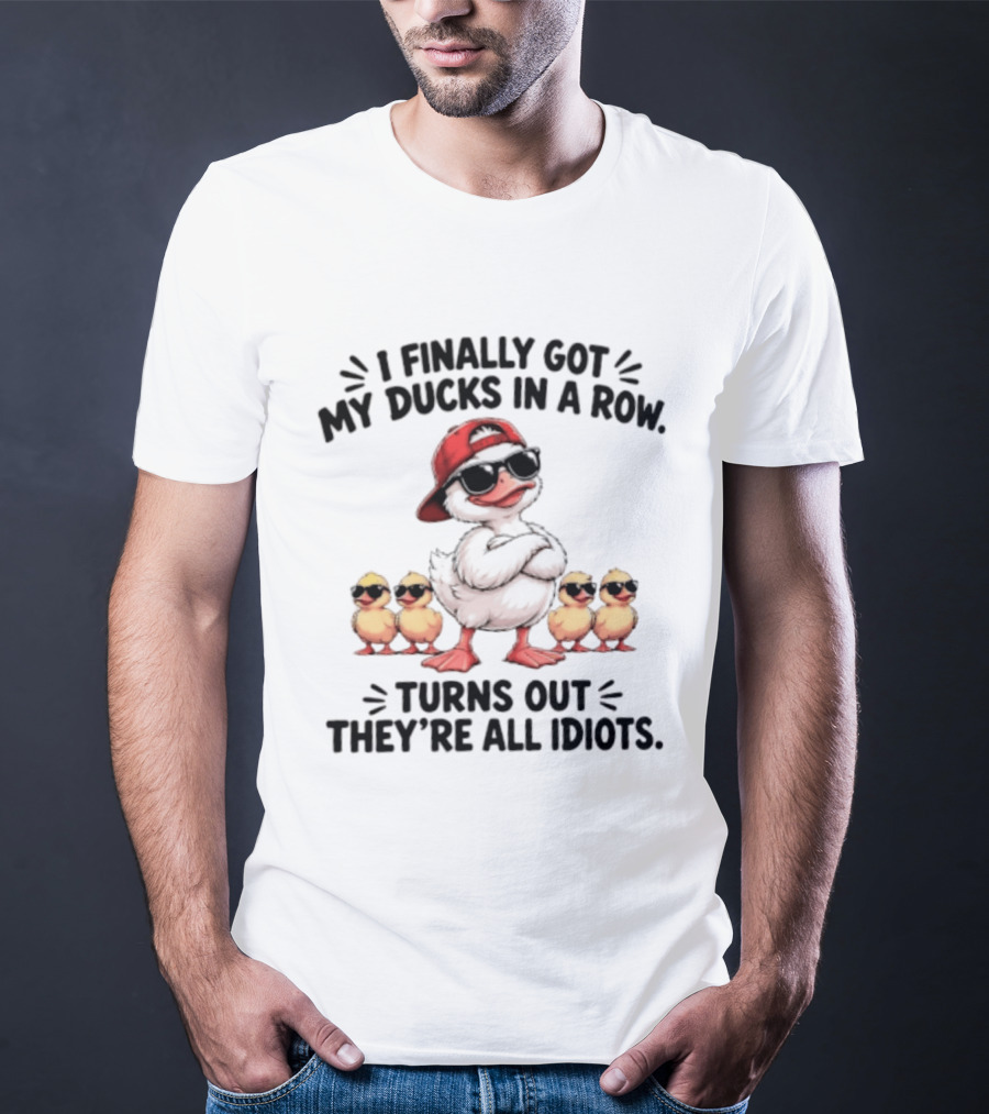 I Finally Got My Ducks In A Row Turns Out They're All Idiots Duck With Sunglasses And Hat T-Shirt