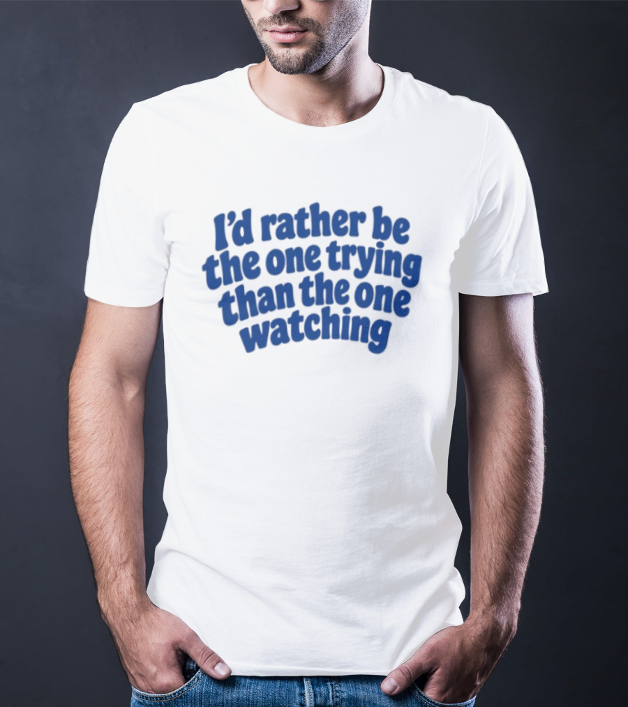 I'd Rather Be The One Trying Than The One Ing Motivational T-Shirt