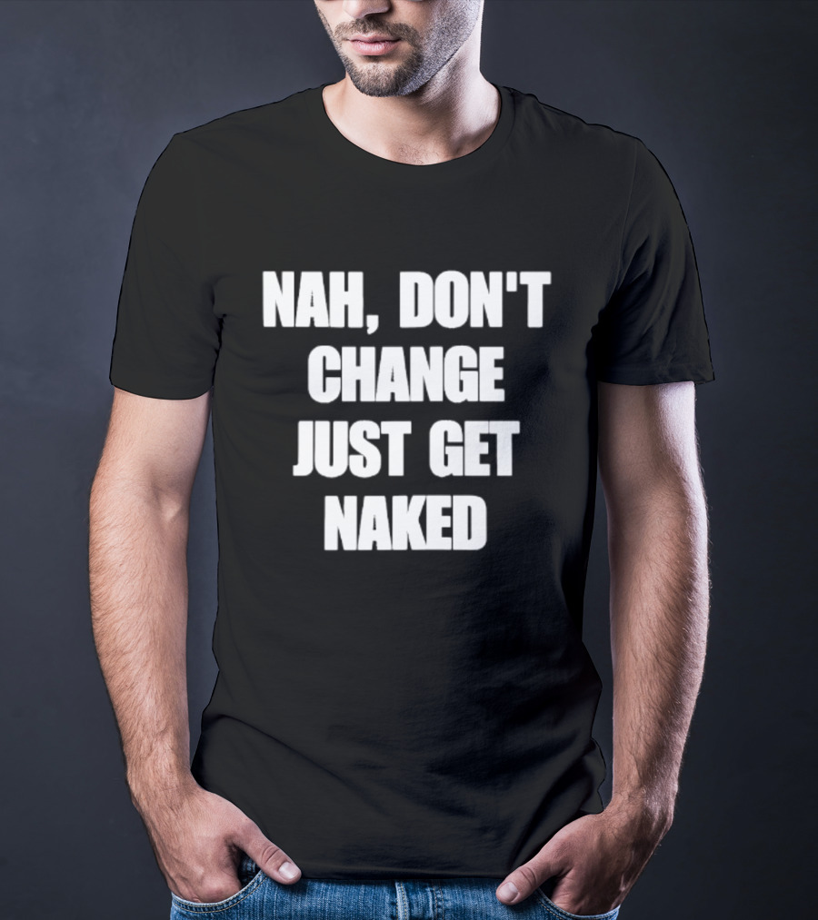 Nah Don't Change Just Get Naked T-Shirt