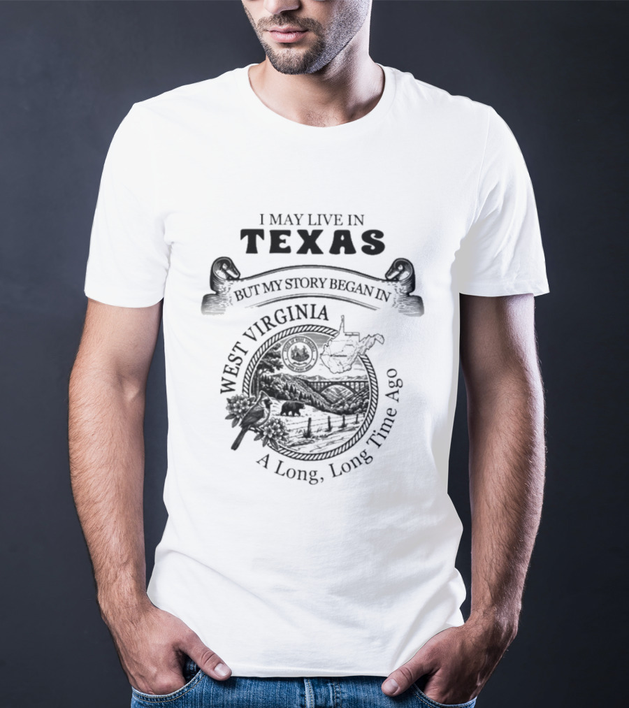 I May Live In Texas But My Story Began In West Virginia A Long Long Time Ago T-Shirt