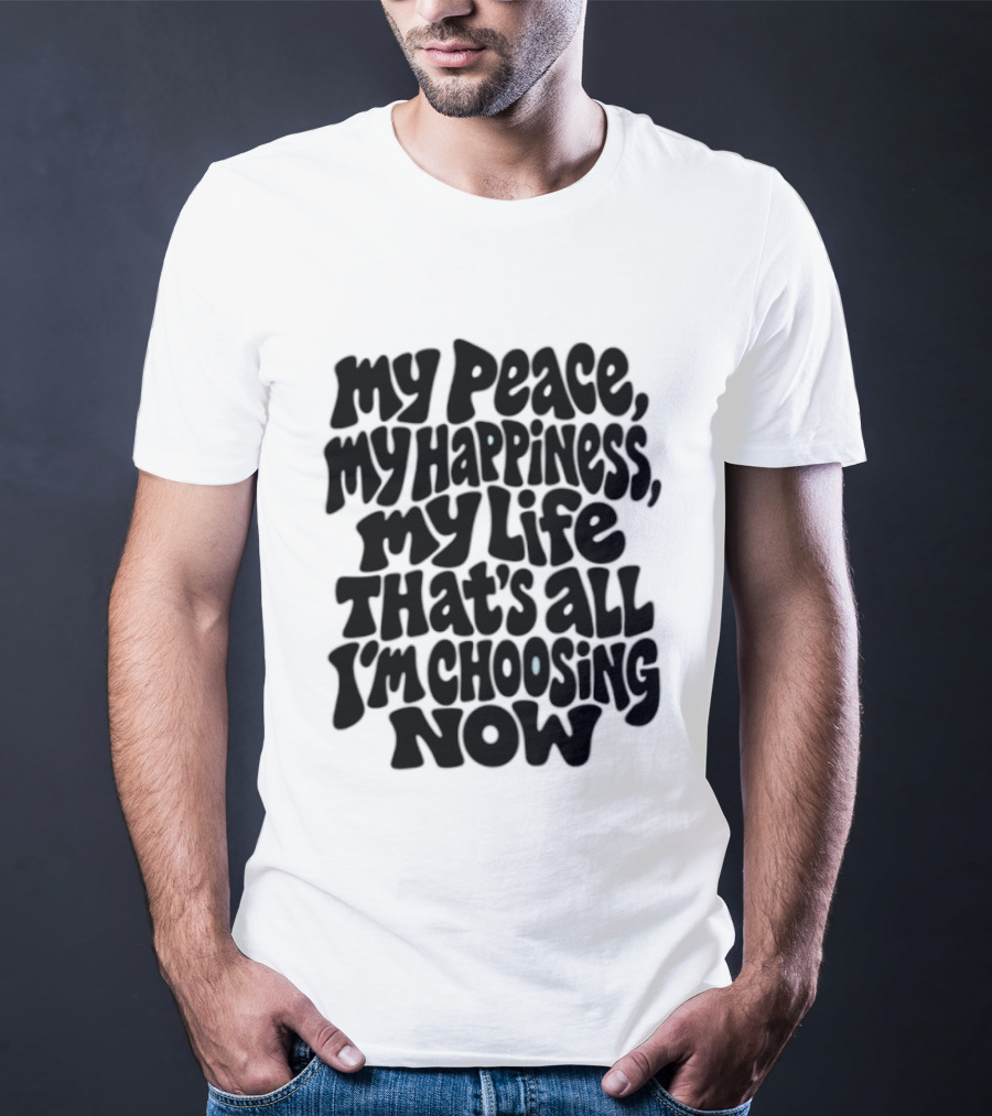My Peace My Happiness My Life That's All I'm Choosing Now T-Shirt