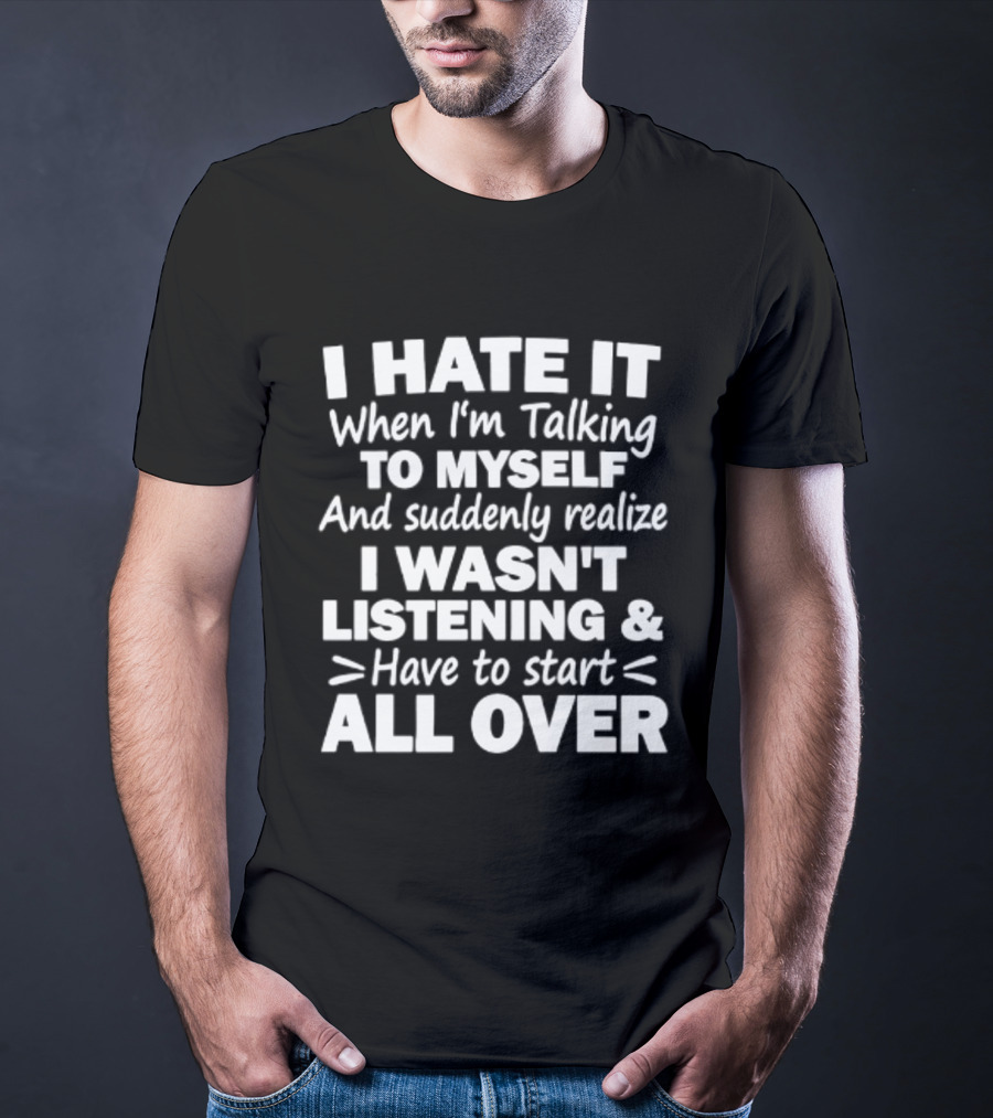 I Hate It When I'm Talking To Myself And Suddenly Realize I Wasn't Listening Have To Start All Over T-Shirt