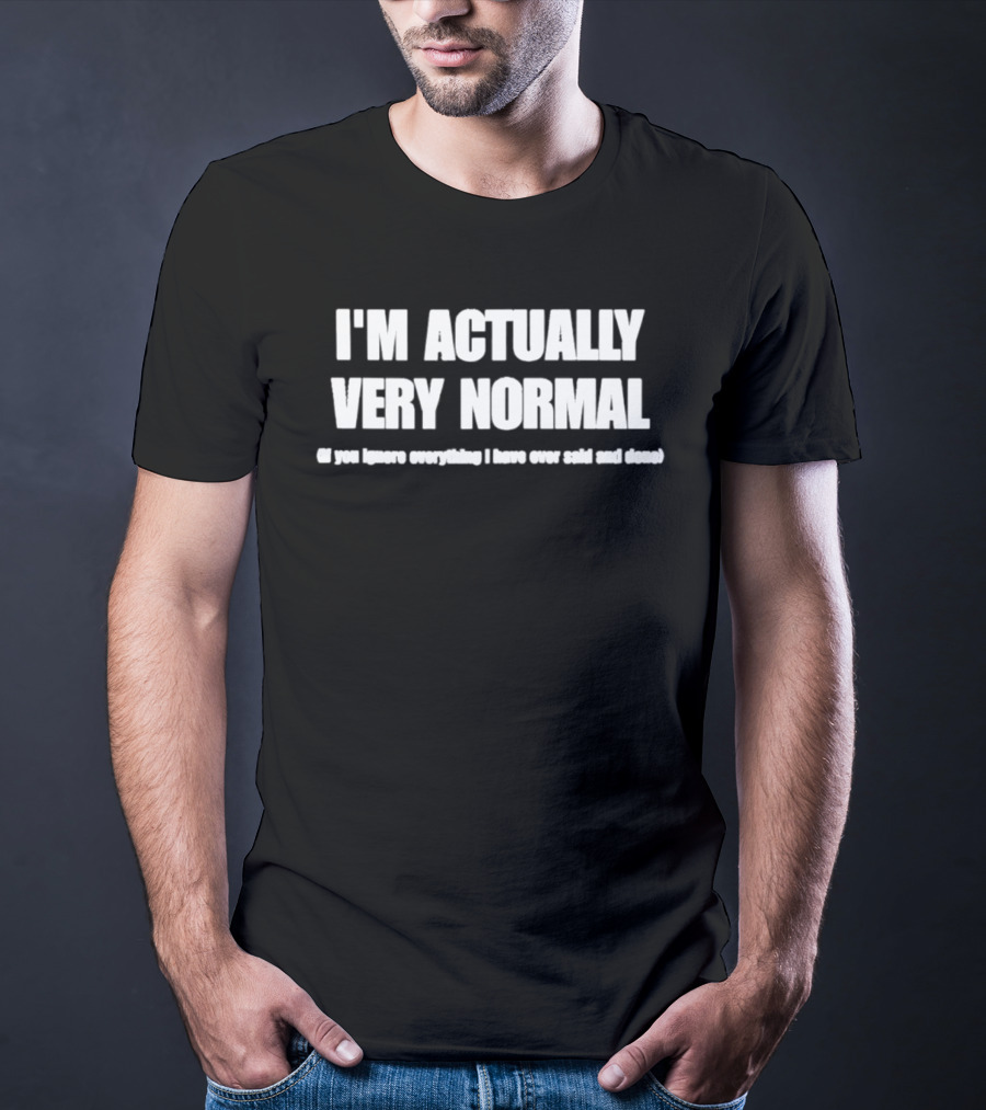 I'm Actually Very Normal If You Ignore Everything I Have Ever Said And Done T-Shirt