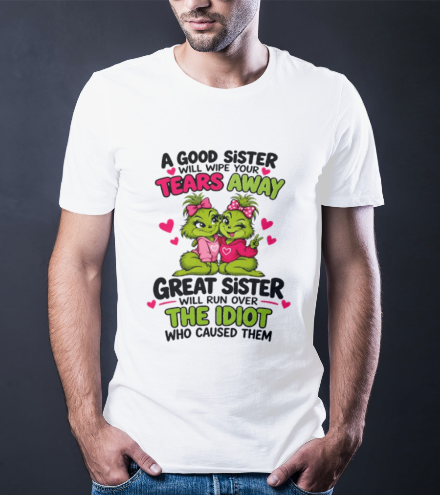 A Good Sister Will Wipe Your Tears Away Great Sister Will Run Over The Idiot Who Caused Them Grinch T-Shirt