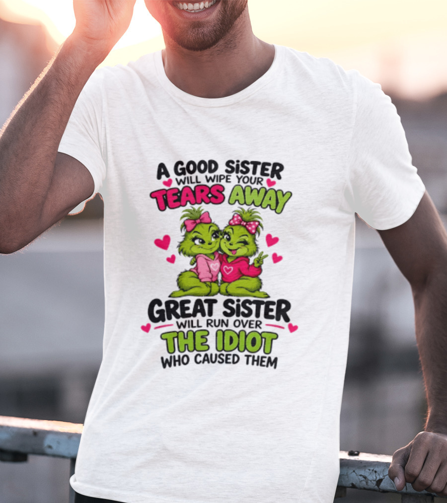 A Good Sister Will Wipe Your Tears Away Great Sister Will Run Over The Idiot Who Caused Them Grinch T-Shirt