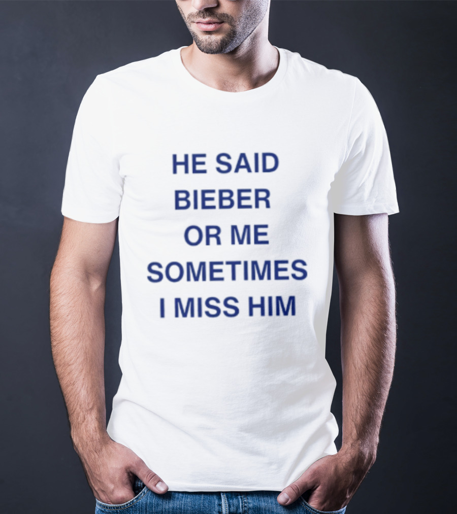 He Said Bieber Or Me Sometimes I Miss Him T-Shirt
