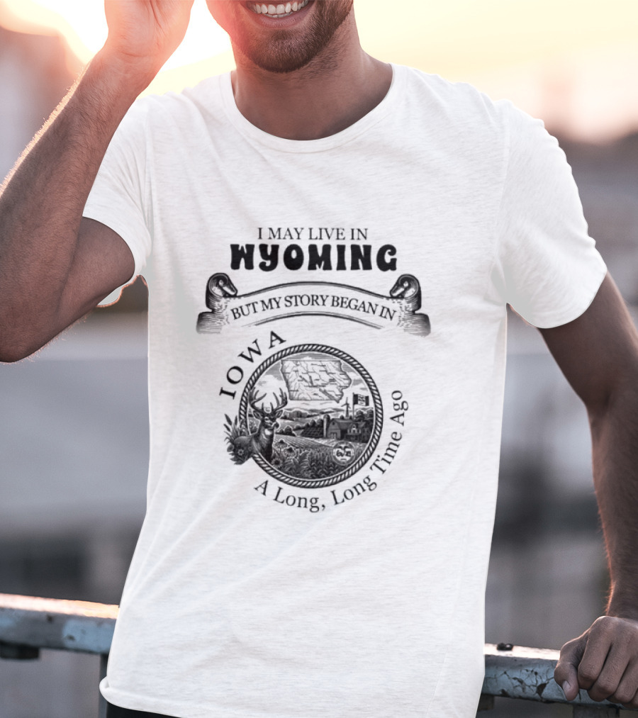 I May Live In Wyoming My Story Began In Iowa A Long Long Time Ago T-Shirt