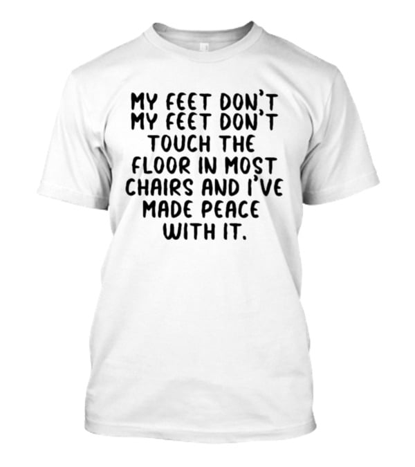 My Feet Don't Touch The Floor In Most Chairs And I've Made Peace With It T-Shirt